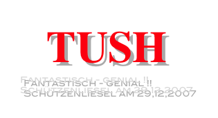 TUSH
Fantastisch - genial !!
Schützenliesel am 29,12,2007